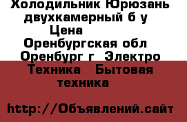 Холодильник Юрюзань двухкамерный б/у › Цена ­ 6 500 - Оренбургская обл., Оренбург г. Электро-Техника » Бытовая техника   